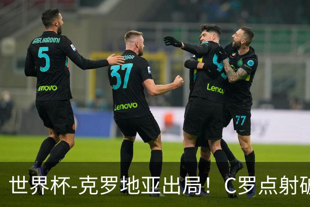 世界杯-克罗地亚出局！C罗点射破荒拉莫斯94分钟绝杀 葡萄牙2-1晋级