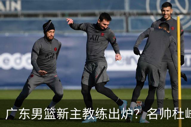 广东男篮新主教练出炉？名帅杜峰要下课？朱芳雨想邀请1人加盟！
