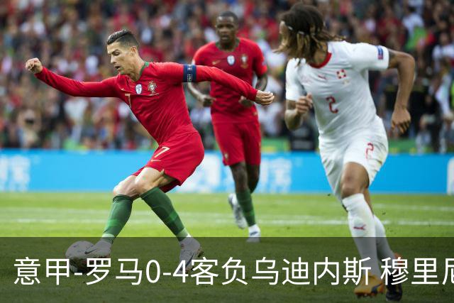 意甲-罗马0-4客负乌迪内斯 穆里尼奥遭赛季首败