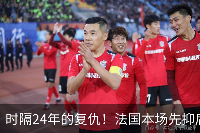 时隔24年的复仇！法国本场先抑后扬 一扫韩日世界杯阴霾