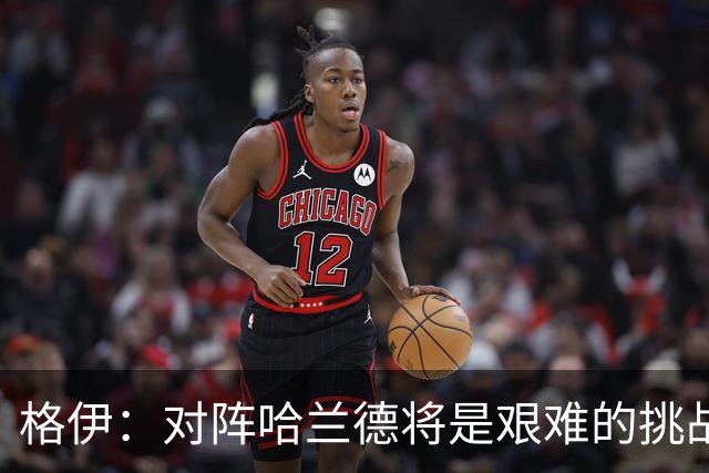 格伊：对阵哈兰德将是艰难的挑战，但我们会竭尽全力争取胜利